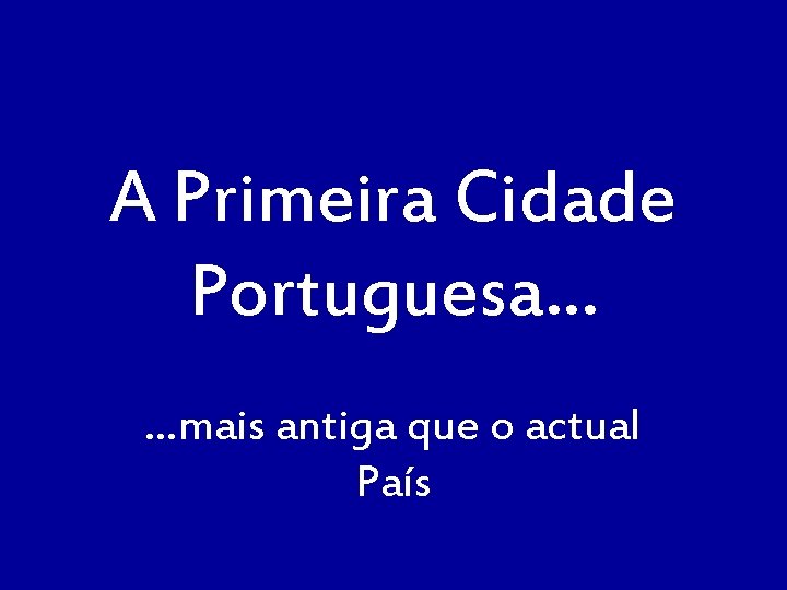 A Primeira Cidade Portuguesa… …mais antiga que o actual País 