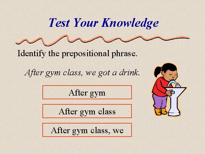 Test Your Knowledge Identify the prepositional phrase. After gym class, we got a drink.