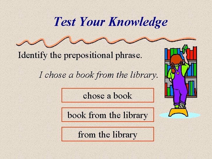Test Your Knowledge Identify the prepositional phrase. I chose a book from the library