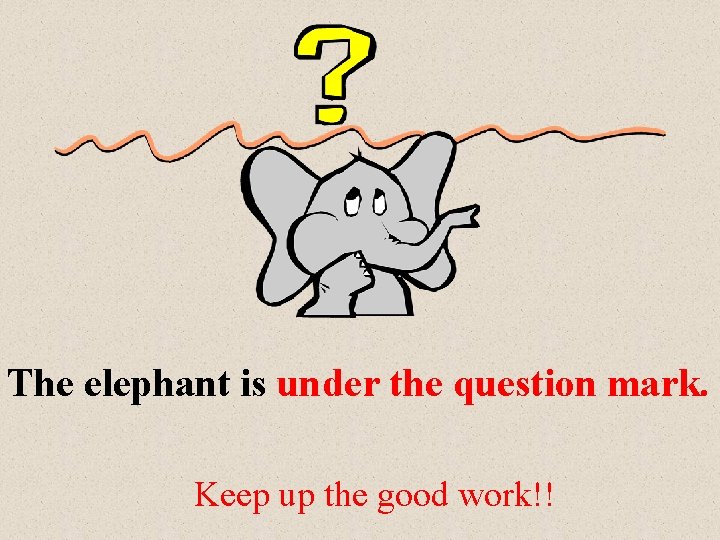 The elephant is under the question mark. Keep up the good work!! 