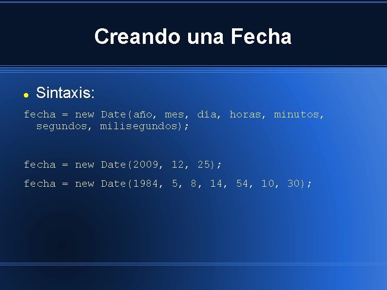 Creando una Fecha Sintaxis: fecha = new Date(año, mes, día, horas, minutos, segundos, milisegundos);