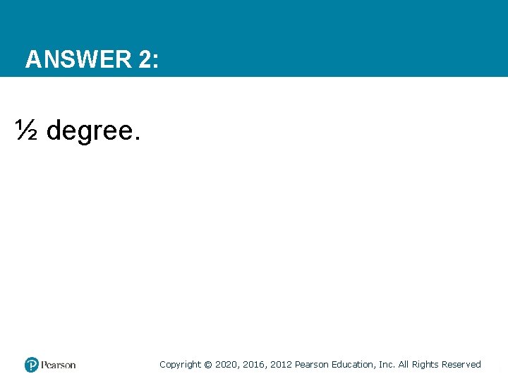 ANSWER 2: ½ degree. Copyright © 2020, 2016, 2012 Pearson Education, Inc. All Rights