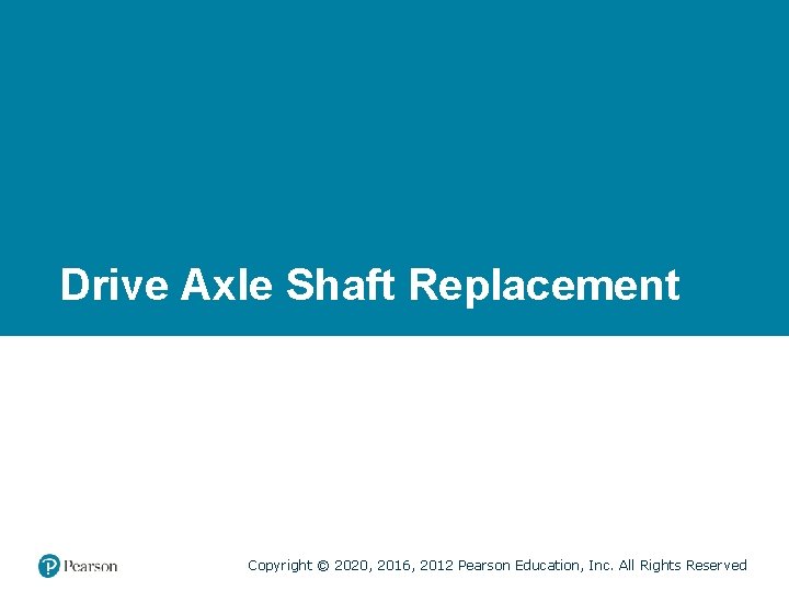 Drive Axle Shaft Replacement Copyright © 2020, 2016, 2012 Pearson Education, Inc. All Rights