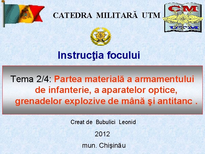 CATEDRA MILITARĂ UTM Instrucţia focului Tema 2/4: Partea materială a armamentului de infanterie, a