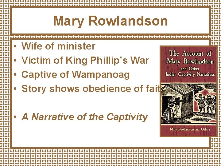 Mary Rowlandson • • Wife of minister Victim of King Phillip’s War Captive of