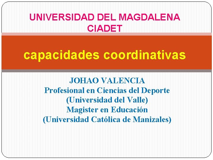 UNIVERSIDAD DEL MAGDALENA CIADET capacidades coordinativas JOHAO VALENCIA Profesional en Ciencias del Deporte (Universidad