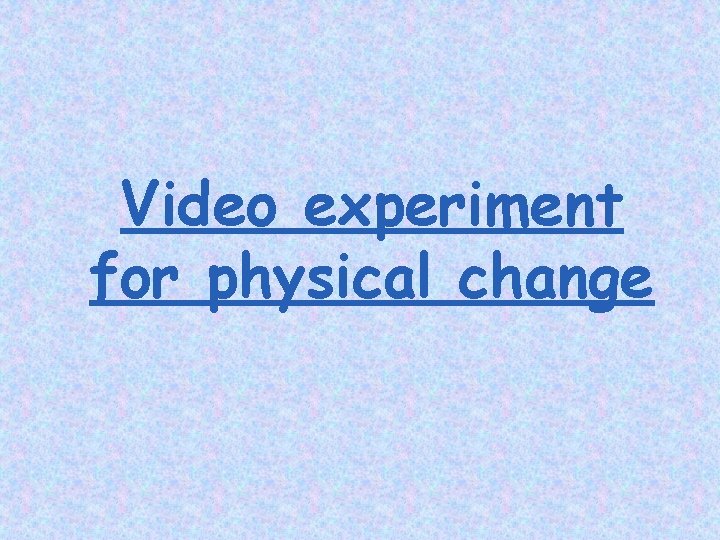 Video experiment for physical change 