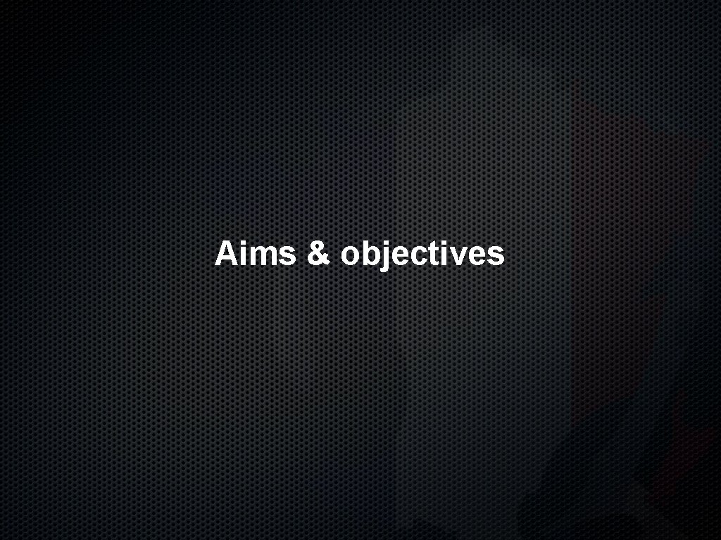 Aims & objectives 