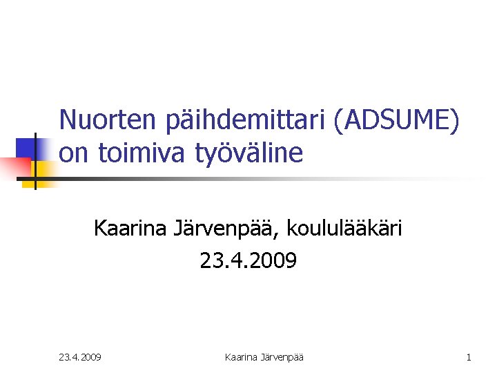 Nuorten päihdemittari (ADSUME) on toimiva työväline Kaarina Järvenpää, koululääkäri 23. 4. 2009 Kaarina Järvenpää