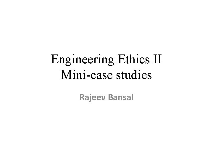 Engineering Ethics II Mini-case studies Rajeev Bansal 