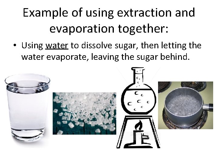 Example of using extraction and evaporation together: • Using water to dissolve sugar, then