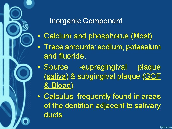 Inorganic Component • Calcium and phosphorus (Most) • Trace amounts: sodium, potassium and fluoride.