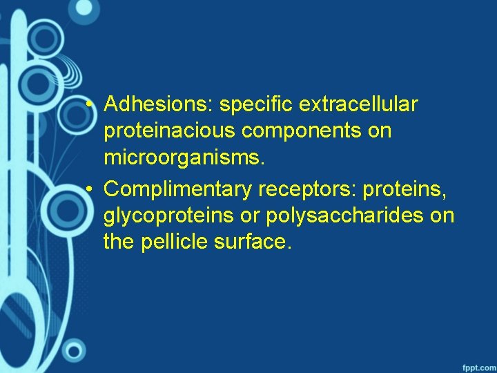  • Adhesions: specific extracellular proteinacious components on microorganisms. • Complimentary receptors: proteins, glycoproteins
