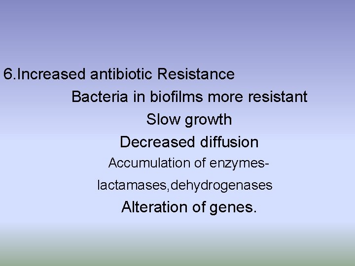 6. Increased antibiotic Resistance Bacteria in biofilms more resistant Slow growth Decreased diffusion Accumulation