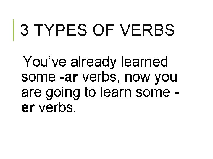3 TYPES OF VERBS You’ve already learned some -ar verbs, now you are going
