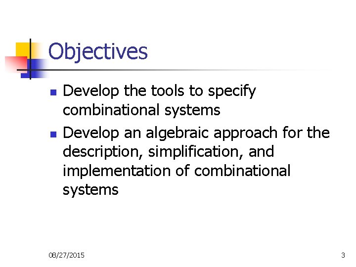 Objectives n n Develop the tools to specify combinational systems Develop an algebraic approach Objectives n n Develop the tools to specify combinational systems Develop an algebraic approach