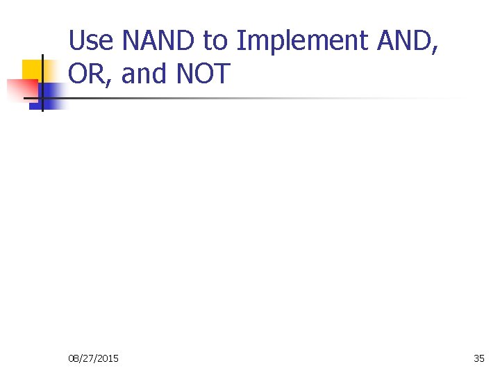 Use NAND to Implement AND, OR, and NOT 08/27/2015 35 Use NAND to Implement AND, OR, and NOT 08/27/2015 35