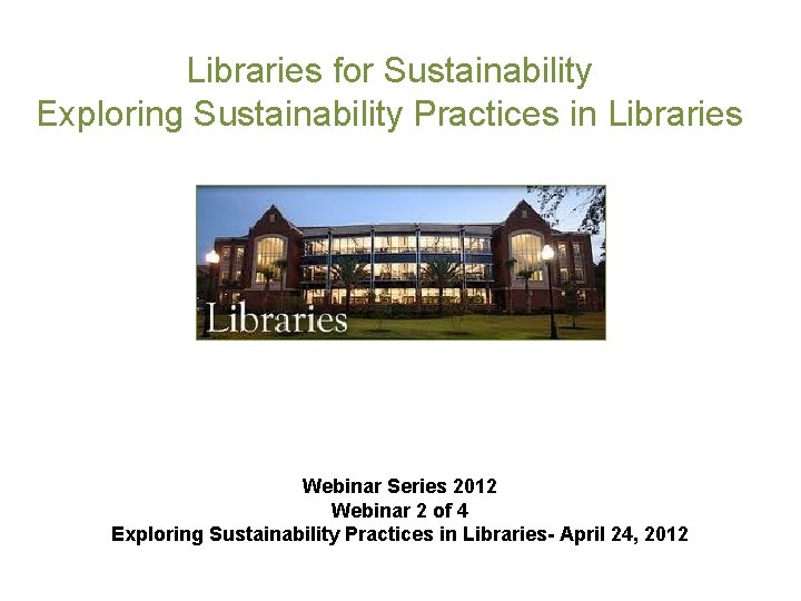 Libraries for Sustainability Exploring Sustainability Practices in Libraries Webinar Series 2012 Webinar 2 of