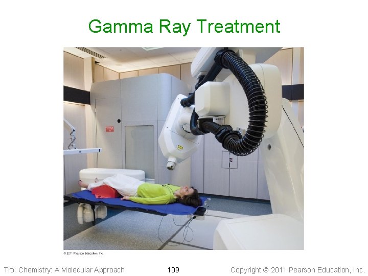 Gamma Ray Treatment Tro: Chemistry: A Molecular Approach 109 Copyright 2011 Pearson Education, Inc.
