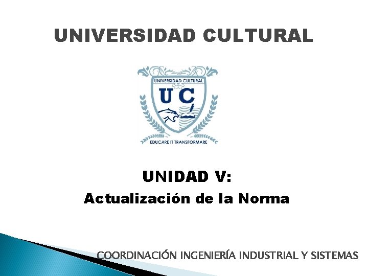 UNIVERSIDAD CULTURAL UNIDAD V: Actualización de la Norma COORDINACIÓN INGENIERÍA INDUSTRIAL Y SISTEMAS UNIVERSIDAD CULTURAL UNIDAD V: Actualización de la Norma COORDINACIÓN INGENIERÍA INDUSTRIAL Y SISTEMAS