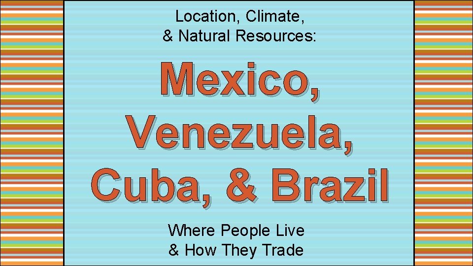 Location, Climate, & Natural Resources: Mexico, Venezuela, Cuba, & Brazil Where People Live &