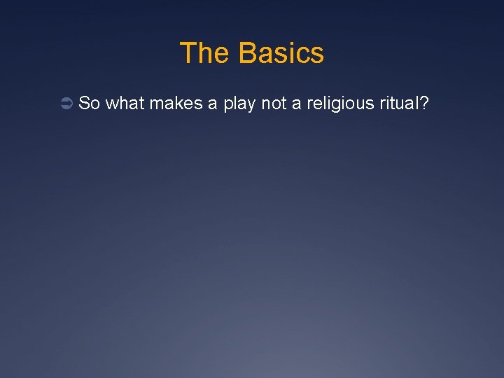 The Basics Ü So what makes a play not a religious ritual? 