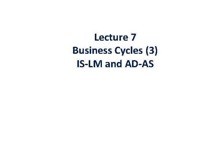 Lecture 7 Business Cycles (3) IS-LM and AD-AS 