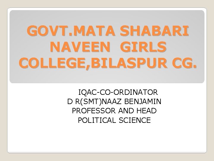 GOVT. MATA SHABARI NAVEEN GIRLS COLLEGE, BILASPUR CG. IQAC-CO-ORDINATOR D R(SMT)NAAZ BENJAMIN PROFESSOR AND