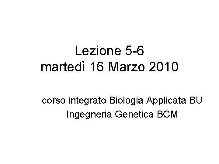 Lezione 5 -6 martedì 16 Marzo 2010 corso integrato Biologia Applicata BU Ingegneria Genetica