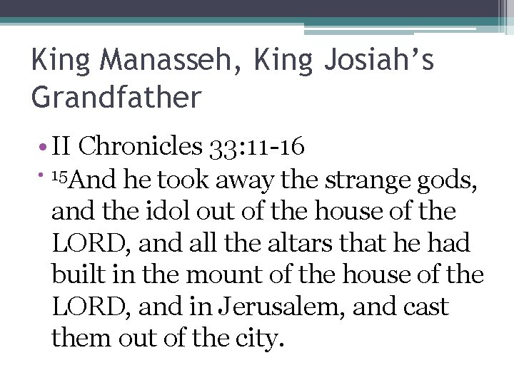 King Manasseh, King Josiah’s Grandfather • II Chronicles 33: 11 -16 • 15 And