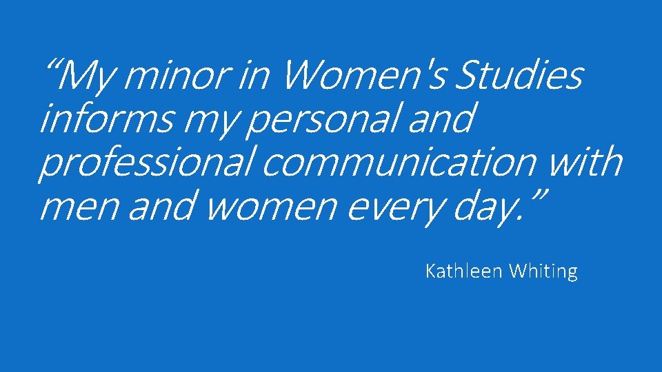 “My minor in Women's Studies informs my personal and professional communication with men and