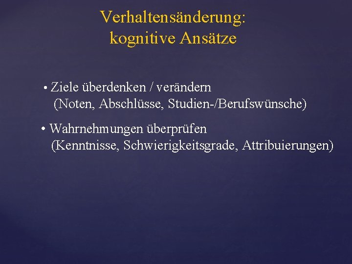 Verhaltensänderung: kognitive Ansätze • Ziele überdenken / verändern (Noten, Abschlüsse, Studien-/Berufswünsche) • Wahrnehmungen überprüfen