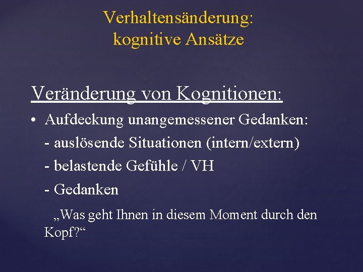 Verhaltensänderung: kognitive Ansätze Veränderung von Kognitionen: • Aufdeckung unangemessener Gedanken: - auslösende Situationen (intern/extern)