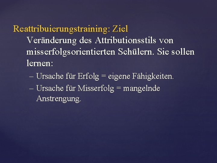 Reattribuierungstraining: Ziel Veränderung des Attributionsstils von misserfolgsorientierten Schülern. Sie sollen lernen: – Ursache für