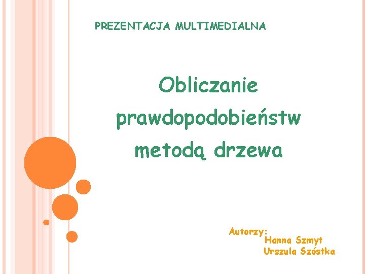 PREZENTACJA MULTIMEDIALNA Obliczanie prawdopodobieństw metodą drzewa Autorzy: Hanna Szmyt Urszula Szóstka 