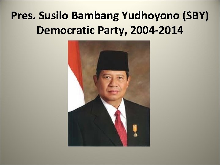 Pres. Susilo Bambang Yudhoyono (SBY) Democratic Party, 2004 -2014 