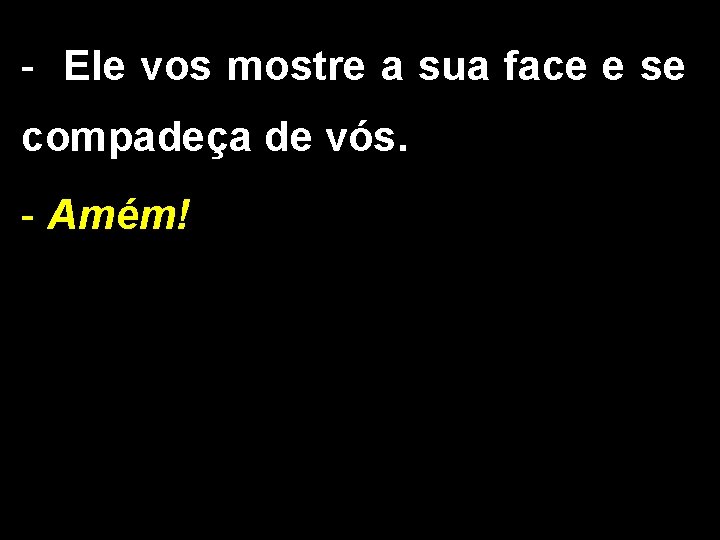 - Ele vos mostre a sua face e se compadeça de vós. - Amém!