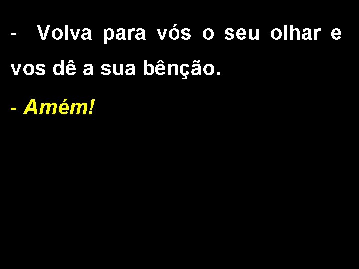 - Volva para vós o seu olhar e vos dê a sua bênção. -