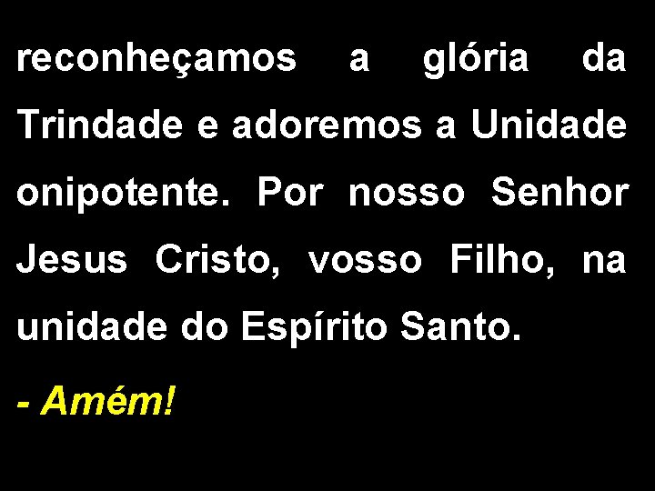 reconheçamos a glória da Trindade e adoremos a Unidade onipotente. Por nosso Senhor Jesus