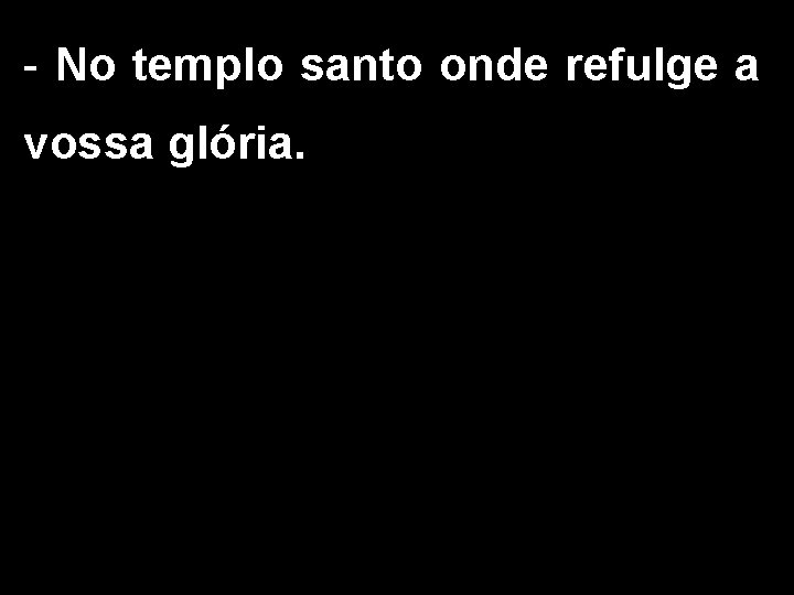 - No templo santo onde refulge a vossa glória. 