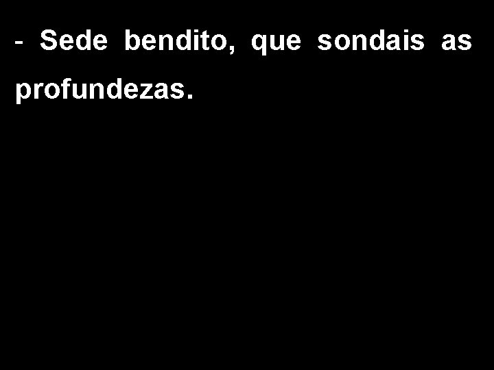 - Sede bendito, que sondais as profundezas. 