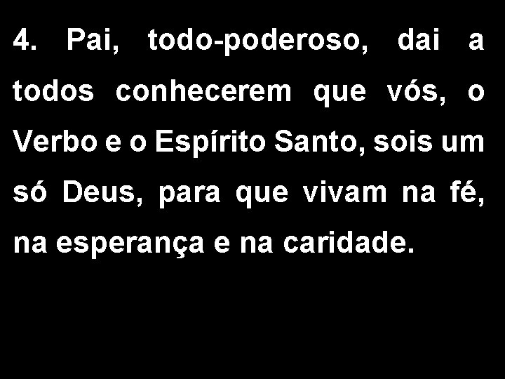 4. Pai, todo-poderoso, dai a todos conhecerem que vós, o Verbo e o Espírito