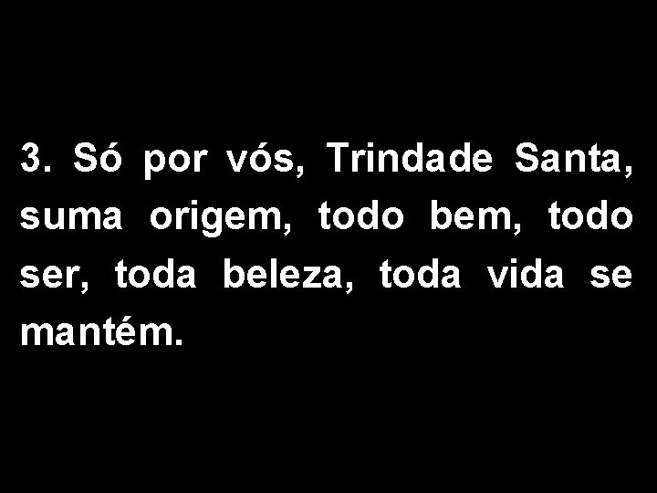 3. Só por vós, Trindade Santa, suma origem, todo bem, todo ser, toda beleza,