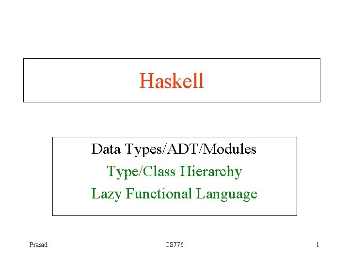 Haskell Data Types/ADT/Modules Type/Class Hierarchy Lazy Functional Language Prasad CS 776 1 
