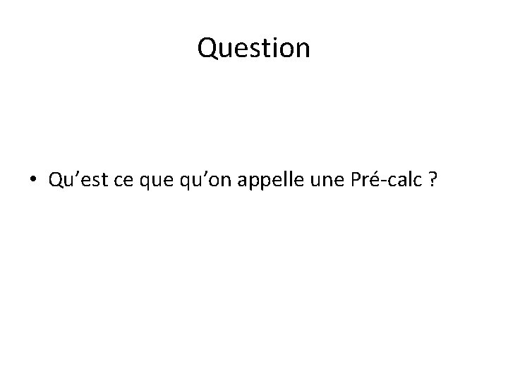 Question • Qu’est ce qu’on appelle une Pré-calc ? Question • Qu’est ce qu’on appelle une Pré-calc ?