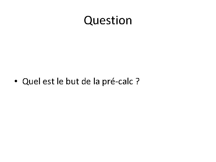 Question • Quel est le but de la pré-calc ? Question • Quel est le but de la pré-calc ?