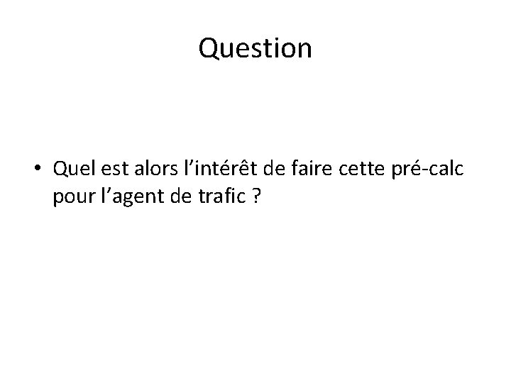 Question • Quel est alors l’intérêt de faire cette pré-calc pour l’agent de trafic Question • Quel est alors l’intérêt de faire cette pré-calc pour l’agent de trafic