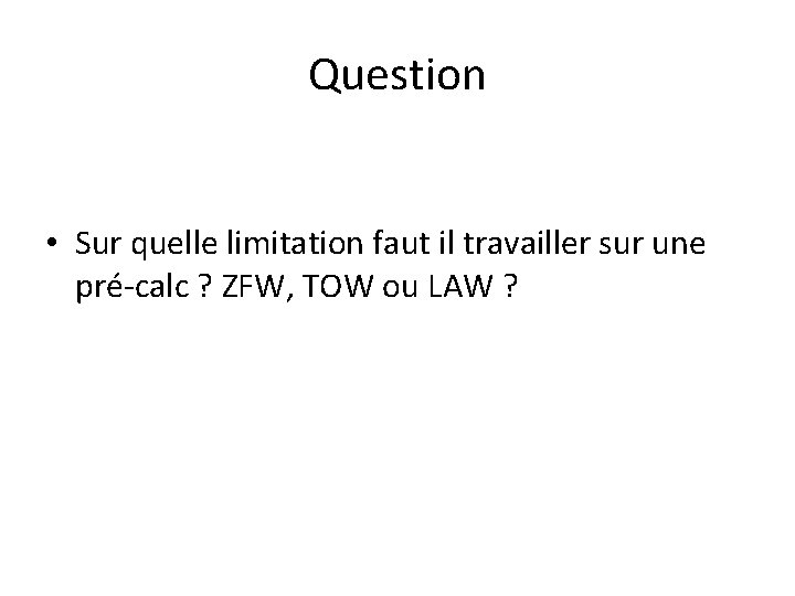 Question • Sur quelle limitation faut il travailler sur une pré-calc ? ZFW, TOW Question • Sur quelle limitation faut il travailler sur une pré-calc ? ZFW, TOW
