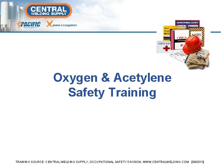 Oxygen & Acetylene Safety Training TRAINING SOURCE: CENTRAL WELDING SUPPLY, OCCUPATIONAL SAFETY DIVISION, WWW.