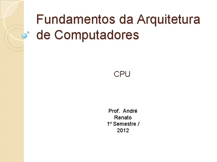 Fundamentos da Arquitetura de Computadores CPU Prof. André Renato 1º Semestre / 2012 